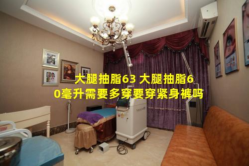 大腿抽脂63 大腿抽脂60毫升需要多穿要穿紧身裤吗